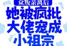 众叛亲离后，她被疯批大佬宠成小祖宗小说有没有完整的免费版本在线阅读？-山海文学