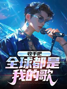 收手吧，全球都是我的歌冯宇杨密，收手吧，全球都是我的歌在线无弹窗阅读