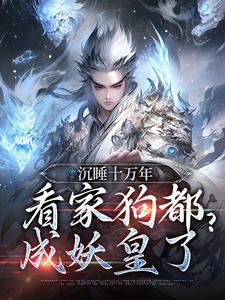 沉睡十万年，看家狗都成妖皇了小说，沉睡十万年，看家狗都成妖皇了章节在线阅读
