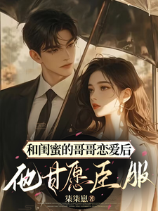 周斯礼裴知为主角的小说好看吗？免费读和闺蜜的哥哥恋爱后，他甘愿臣服