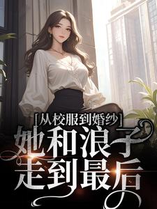 从校服到婚纱，她和浪子走到最后最新章节，从校服到婚纱，她和浪子走到最后免费阅读