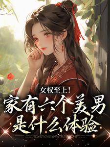 《女权至上！家有六个美男是什么体验》小说主角言卿江家六兄弟章节章节免费在线阅读