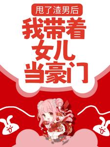 甩了渣男后，我带着女儿当豪门小说的最新章节在哪里更新？免费追踪阅读
