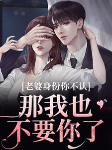 江南谢清舟是哪本书的主角？老婆身份你不认？那我也不要你了免费读
