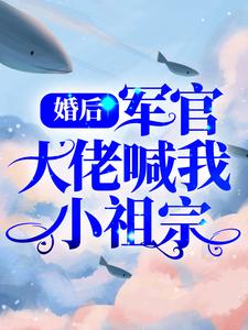 婚后，军官大佬喊我小祖宗最新章节，婚后，军官大佬喊我小祖宗章节在线阅读