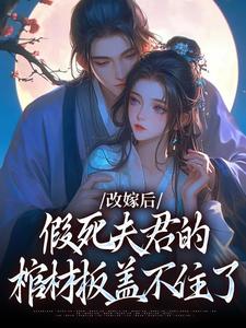 完结版《改嫁后，假死夫君的棺材板盖不住了》免费阅读
