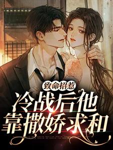 完结版《致命招惹：冷战后他靠撒娇求和》章节目录在线阅读
