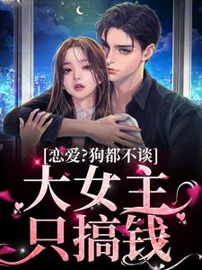 恋爱？狗都不谈，大女主只搞钱小说全文哪里可以免费看？
