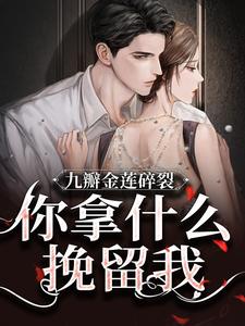 九瓣金莲碎裂，你拿什么挽留我？最新章节，九瓣金莲碎裂，你拿什么挽留我？免费阅读