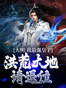 大明：我最强皇子，洪荒大地请退位小说的免费阅读版本在哪里可以找到？